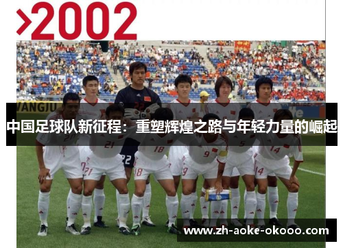 中国足球队新征程：重塑辉煌之路与年轻力量的崛起