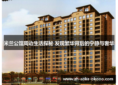 米兰公馆周边生活探秘 发现繁华背后的宁静与奢华