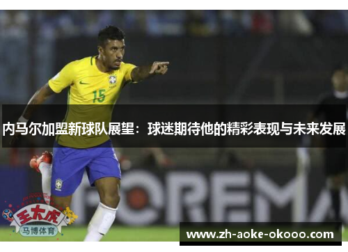 内马尔加盟新球队展望：球迷期待他的精彩表现与未来发展