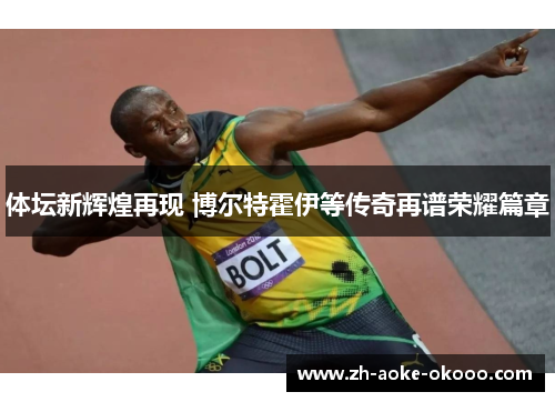 体坛新辉煌再现 博尔特霍伊等传奇再谱荣耀篇章