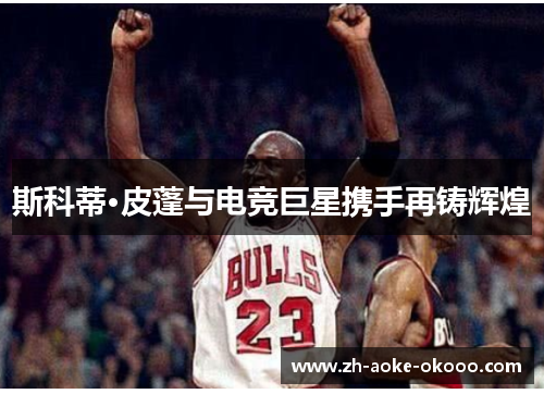 斯科蒂·皮蓬与电竞巨星携手再铸辉煌