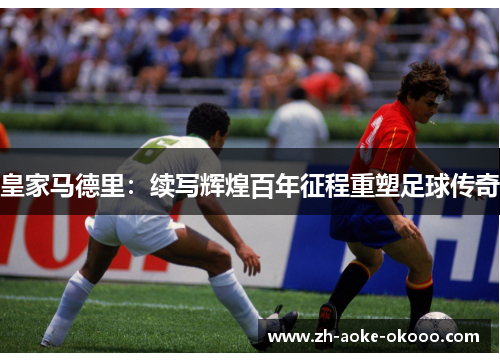 皇家马德里：续写辉煌百年征程重塑足球传奇