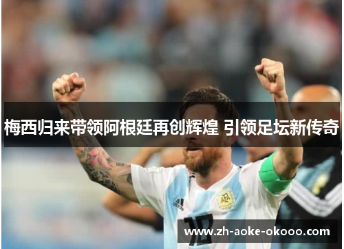 梅西归来带领阿根廷再创辉煌 引领足坛新传奇