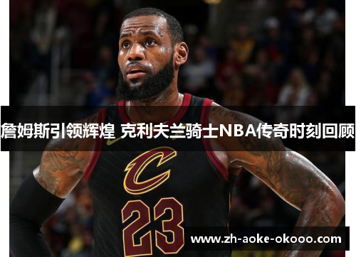 詹姆斯引领辉煌 克利夫兰骑士NBA传奇时刻回顾