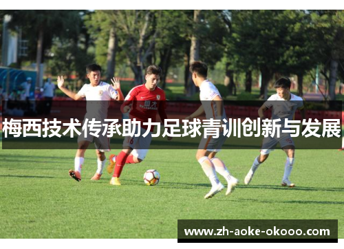 梅西技术传承助力足球青训创新与发展
