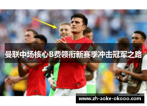 曼联中场核心B费领衔新赛季冲击冠军之路