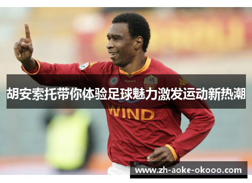 胡安索托带你体验足球魅力激发运动新热潮