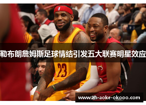 勒布朗詹姆斯足球情结引发五大联赛明星效应