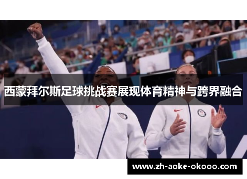 西蒙拜尔斯足球挑战赛展现体育精神与跨界融合